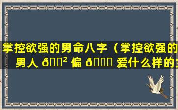 掌控欲强的男命八字（掌控欲强的男人 🌲 偏 🐈 爱什么样的女生）